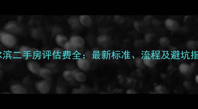 图片 哈尔滨二手房评估费全：最新标准、流程及避坑指南2