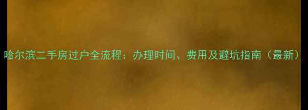图片 哈尔滨二手房过户全流程：办理时间、费用及避坑指南（最新）