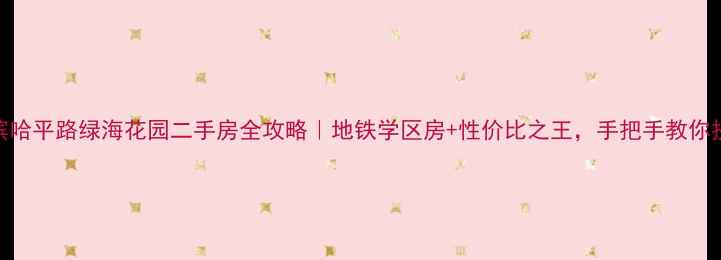 图片 哈尔滨哈平路绿海花园二手房全攻略｜地铁学区房+性价比之王，手把手教你抄底！