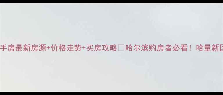 图片 哈尔滨哈量新区二手房最新房源+价格走势+买房攻略🏠哈尔滨购房者必看！哈量新区二手房市场深度1