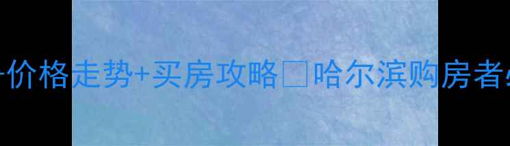 图片 哈尔滨哈量新区二手房最新房源+价格走势+买房攻略🏠哈尔滨购房者必看！哈量新区二手房市场深度2