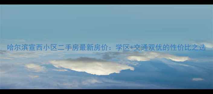 图片 哈尔滨宣西小区二手房最新房价：学区+交通双优的性价比之选