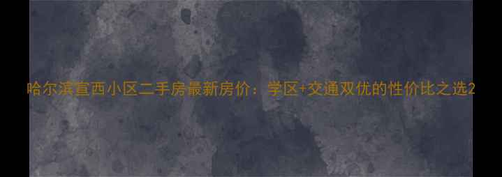 图片 哈尔滨宣西小区二手房最新房价：学区+交通双优的性价比之选2