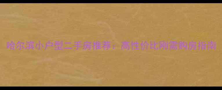 图片 哈尔滨小户型二手房推荐：高性价比刚需购房指南