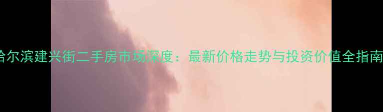 图片 哈尔滨建兴街二手房市场深度：最新价格走势与投资价值全指南1