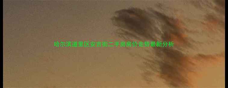图片 哈尔滨道里区安吉街二手房房价走势最新分析