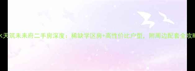 图片 响水天筑未来府二手房深度：稀缺学区房+高性价比户型，附周边配套全攻略！