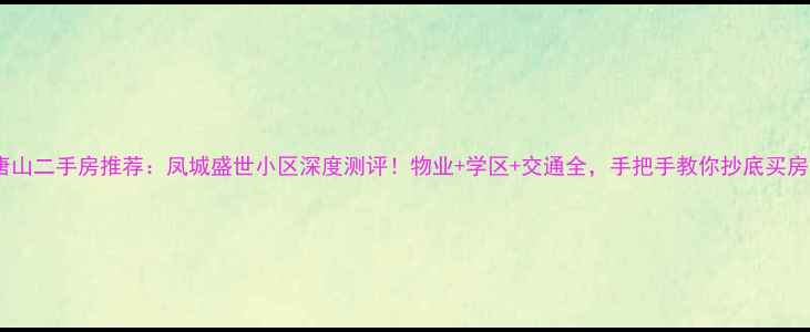 图片 唐山二手房推荐：凤城盛世小区深度测评！物业+学区+交通全，手把手教你抄底买房1