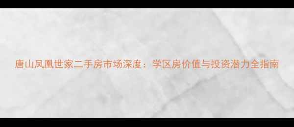 图片 唐山凤凰世家二手房市场深度：学区房价值与投资潜力全指南