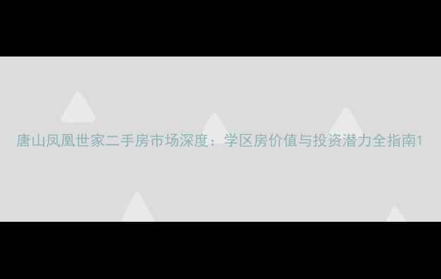图片 唐山凤凰世家二手房市场深度：学区房价值与投资潜力全指南1