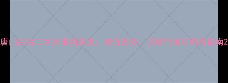 图片 唐山古冶二手房市场深度：房价走势、区域价值与购房指南2