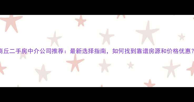 图片 商丘二手房中介公司推荐：最新选择指南，如何找到靠谱房源和价格优惠？