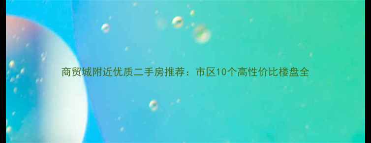 图片 商贸城附近优质二手房推荐：市区10个高性价比楼盘全