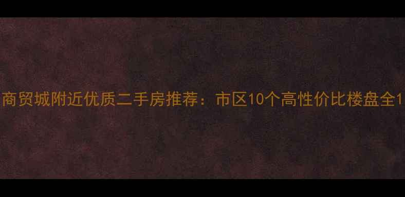图片 商贸城附近优质二手房推荐：市区10个高性价比楼盘全1