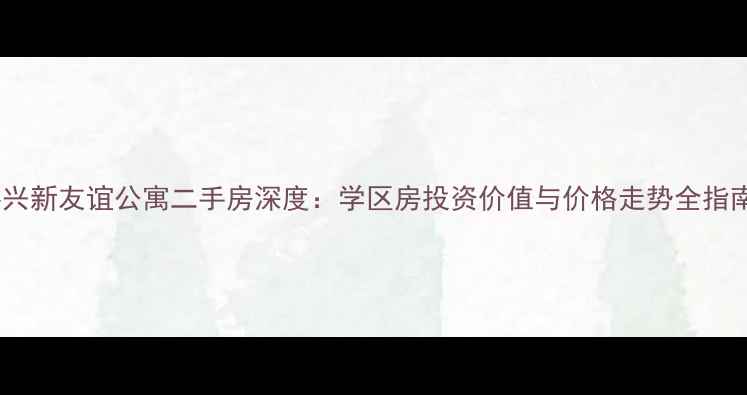 图片 嘉兴新友谊公寓二手房深度：学区房投资价值与价格走势全指南1