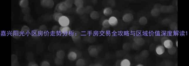 图片 嘉兴阳光小区房价走势分析：二手房交易全攻略与区域价值深度解读1