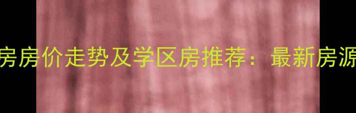 图片 四川仁寿县二手房房价走势及学区房推荐：最新房源信息与购房指南