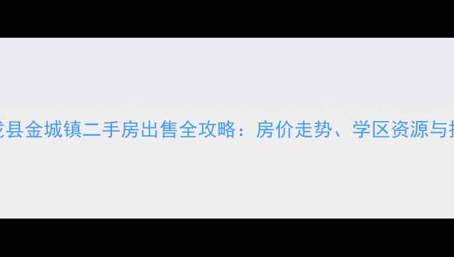 图片 四川仪陇县金城镇二手房出售全攻略：房价走势、学区资源与投资潜力