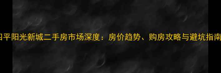 图片 四平阳光新城二手房市场深度：房价趋势、购房攻略与避坑指南1