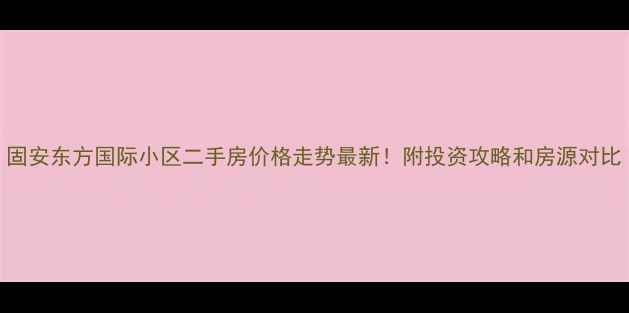 图片 固安东方国际小区二手房价格走势最新！附投资攻略和房源对比