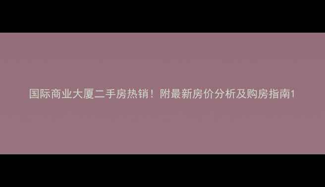 图片 国际商业大厦二手房热销！附最新房价分析及购房指南1