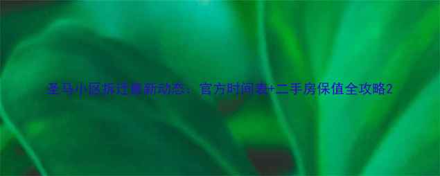 图片 圣马小区拆迁最新动态：官方时间表+二手房保值全攻略2