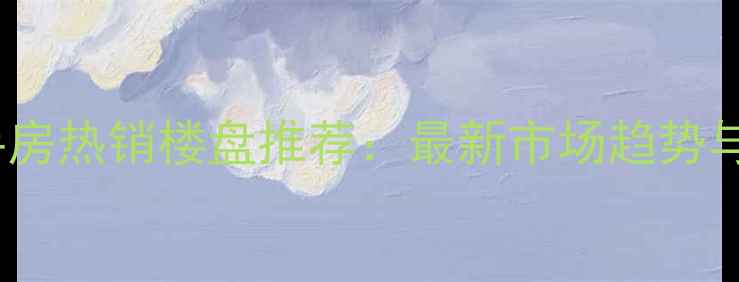 图片 埇桥区二手房热销楼盘推荐：最新市场趋势与购房指南2