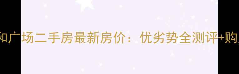 图片 城阳春和广场二手房最新房价：优劣势全测评+购房攻略2