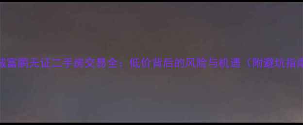 图片 增城富鹏无证二手房交易全：低价背后的风险与机遇（附避坑指南）