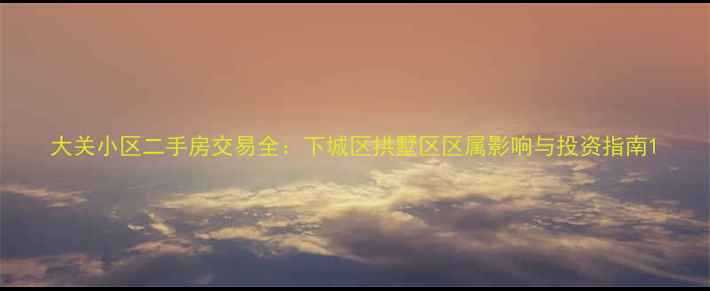 图片 大关小区二手房交易全：下城区拱墅区区属影响与投资指南1