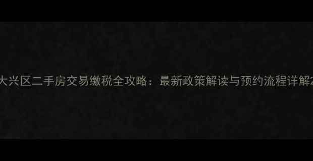 图片 大兴区二手房交易缴税全攻略：最新政策解读与预约流程详解2