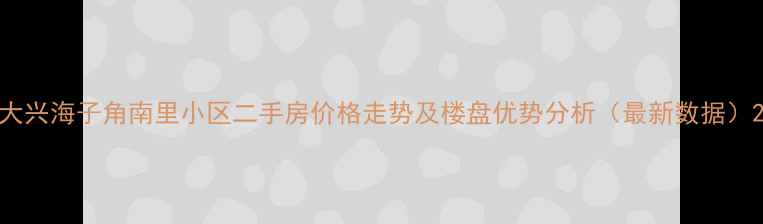 图片 大兴海子角南里小区二手房价格走势及楼盘优势分析（最新数据）2