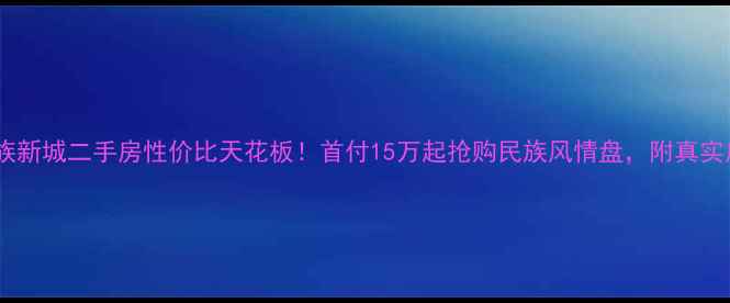 图片 大化县民族新城二手房性价比天花板！首付15万起抢购民族风情盘，附真实房源清单1
