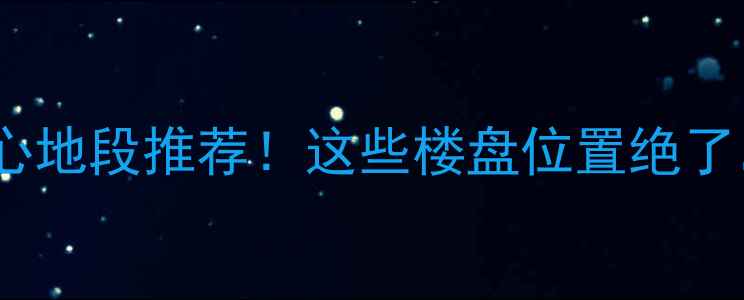 图片 大厂二手房核心地段推荐！这些楼盘位置绝了，附详细分析2