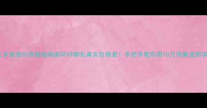 图片 大同二手房房价终极指南南环VS御东真实价格差！手把手教你用10万预算选到学区房2