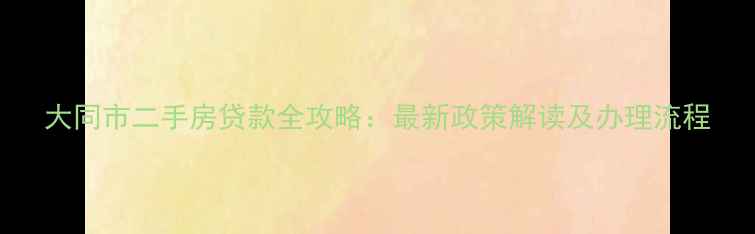 图片 大同市二手房贷款全攻略：最新政策解读及办理流程