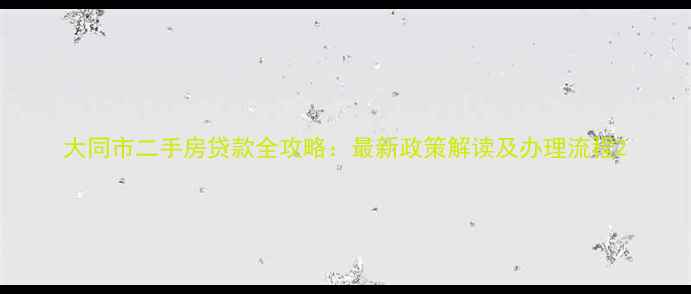 图片 大同市二手房贷款全攻略：最新政策解读及办理流程2