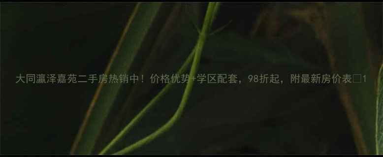 图片 大同瀛泽嘉苑二手房热销中！价格优势+学区配套，98折起，附最新房价表🏠1