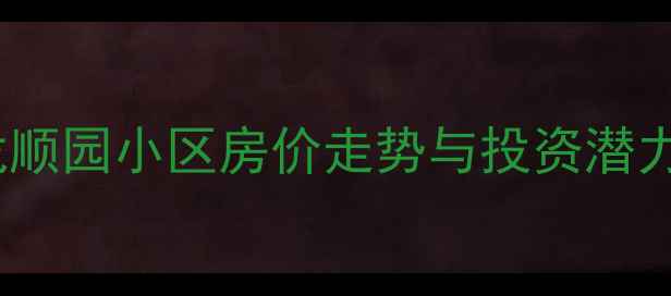 图片 大寺龙顺园小区房价走势与投资潜力深度2