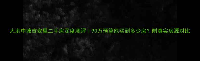 图片 大港中塘吉安里二手房深度测评｜90万预算能买到多少房？附真实房源对比