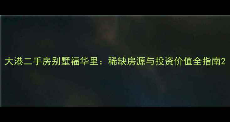 图片 大港二手房别墅福华里：稀缺房源与投资价值全指南2