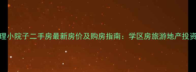 图片 大理小院子二手房最新房价及购房指南：学区房旅游地产投资全