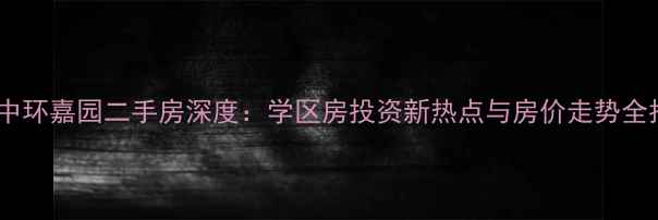 图片 大连中环嘉园二手房深度：学区房投资新热点与房价走势全指南1