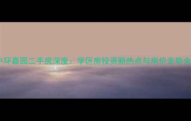 图片 大连中环嘉园二手房深度：学区房投资新热点与房价走势全指南2