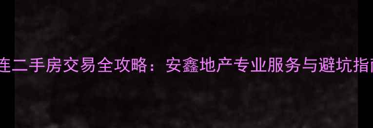 图片 大连二手房交易全攻略：安鑫地产专业服务与避坑指南1