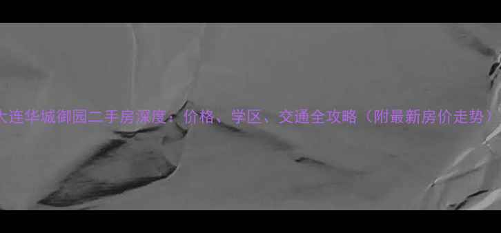 图片 大连华城御园二手房深度：价格、学区、交通全攻略（附最新房价走势）1