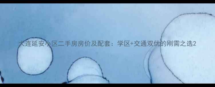 图片 大连延安小区二手房房价及配套：学区+交通双优的刚需之选2