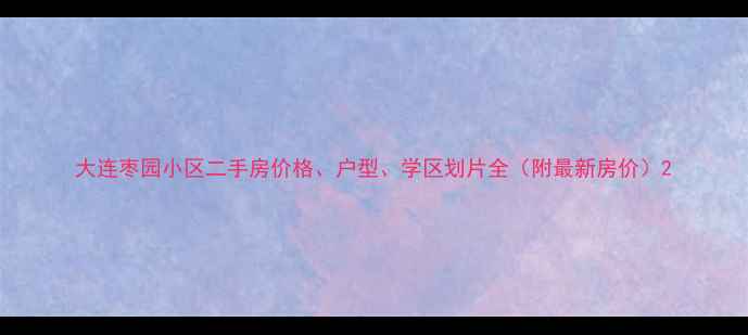 图片 大连枣园小区二手房价格、户型、学区划片全（附最新房价）2