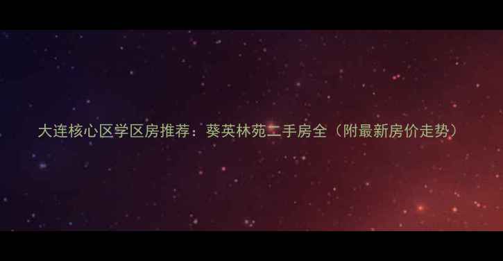 图片 大连核心区学区房推荐：葵英林苑二手房全（附最新房价走势）