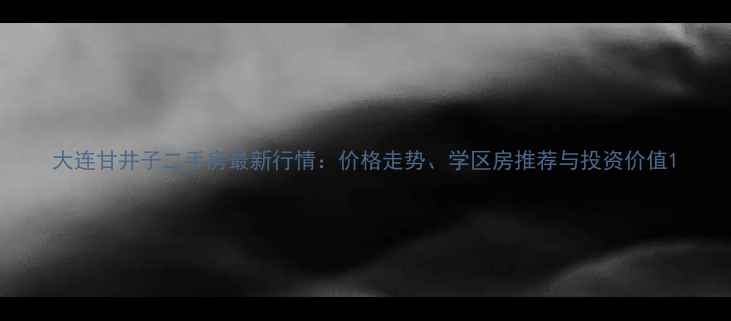 图片 大连甘井子二手房最新行情：价格走势、学区房推荐与投资价值1